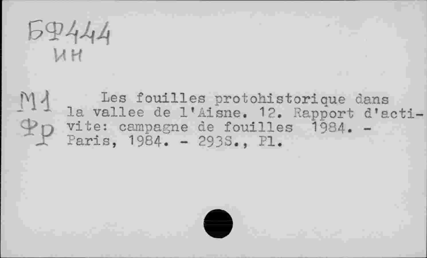 ﻿
ми
Les fouilles protohistorique dans la vallee de l’Aisne. 12. Rapport d’activité: campagne de fouilles 1984. -Paris, 1984. - 293S., PI.